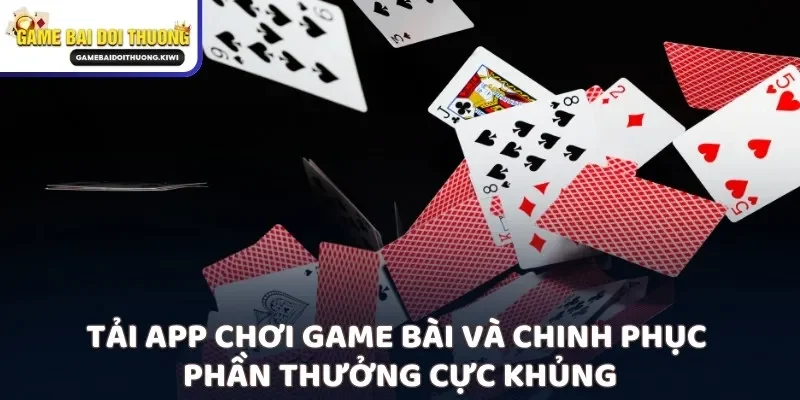 Tải app chơi game bài và chinh phục phần thưởng cực khủng