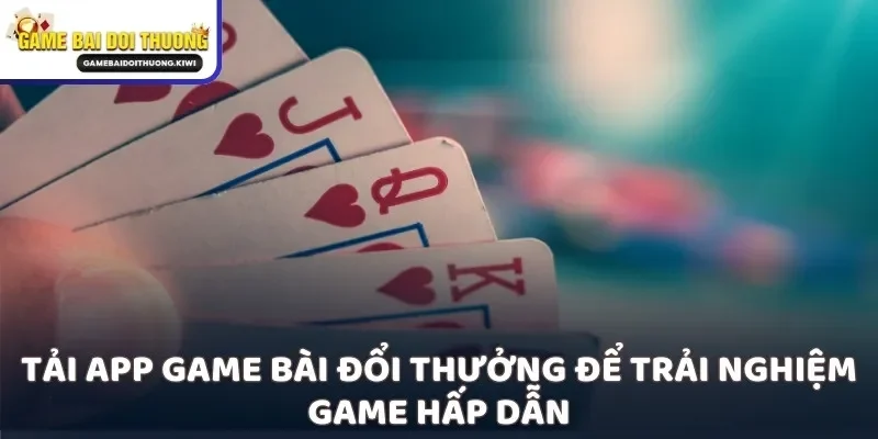 Tải app game bài đổi thưởng để trải nghiệm game hấp dẫn